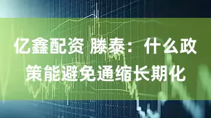 亿鑫配资 滕泰：什么政策能避免通缩长期化