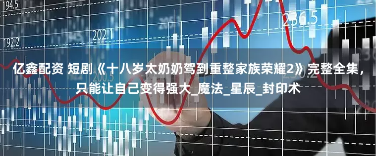 亿鑫配资 短剧《十八岁太奶奶驾到重整家族荣耀2》完整全集，只能让自己变得强大_魔法_星辰_封印术