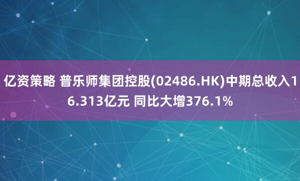 亿资策略 普乐师集团控股(02486.HK)中期总收入16.313亿元 同比大增376.1%