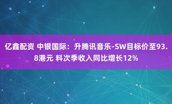 亿鑫配资 中银国际：升腾讯音乐-SW目标价至93.8港元 料次季收入同比增长12%
