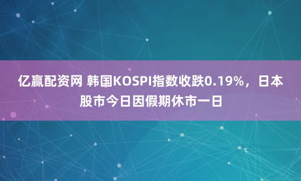 亿赢配资网 韩国KOSPI指数收跌0.19%，日本股市今日因假期休市一日