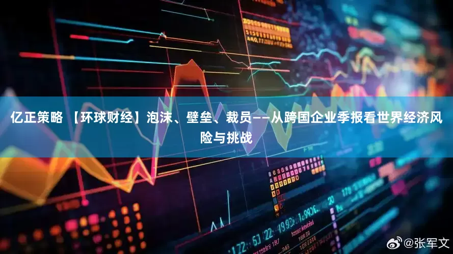 亿正策略 【环球财经】泡沫、壁垒、裁员——从跨国企业季报看世界经济风险与挑战