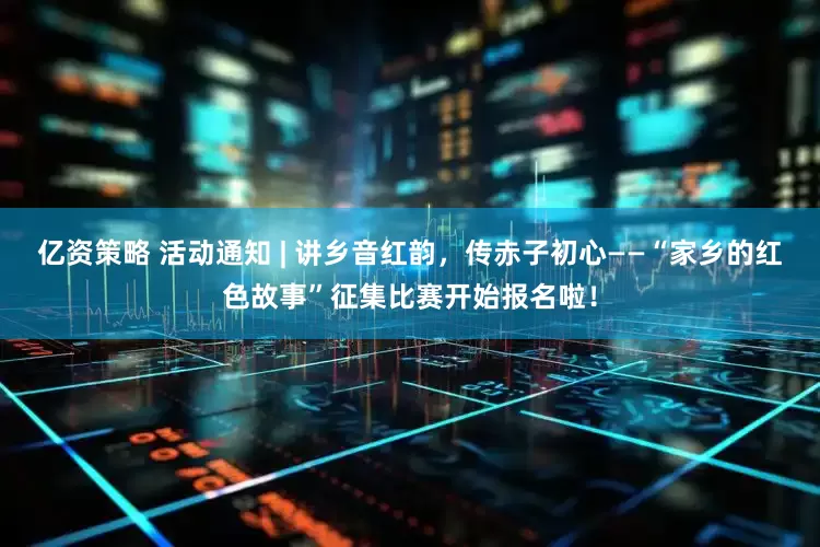 亿资策略 活动通知 | 讲乡音红韵，传赤子初心——“家乡的红色故事”征集比赛开始报名啦！